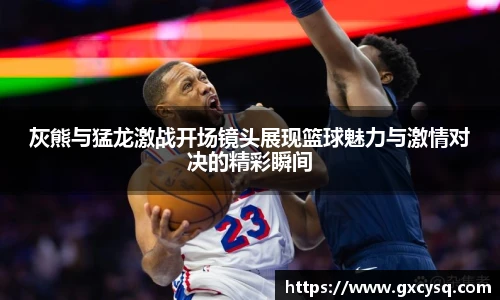 灰熊与猛龙激战开场镜头展现篮球魅力与激情对决的精彩瞬间