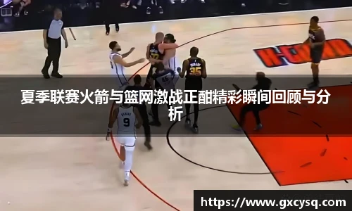 夏季联赛火箭与篮网激战正酣精彩瞬间回顾与分析